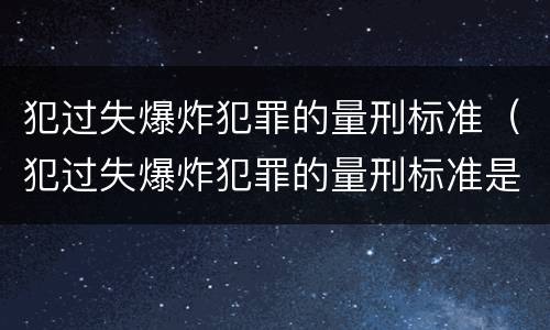 犯过失爆炸犯罪的量刑标准（犯过失爆炸犯罪的量刑标准是多少）