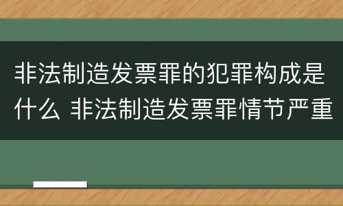 非法制造发票罪的犯罪构成是什么 非法制造发票罪情节严重的