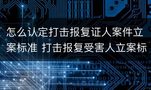 怎么认定打击报复证人案件立案标准 打击报复受害人立案标准