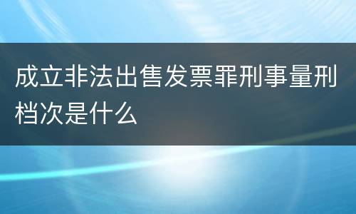 成立非法出售发票罪刑事量刑档次是什么