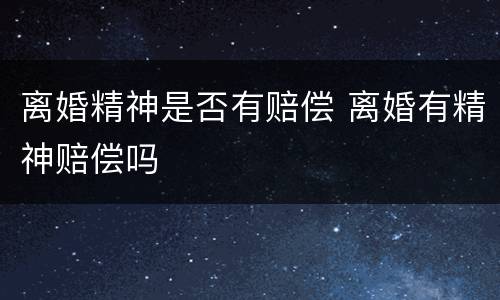 离婚精神是否有赔偿 离婚有精神赔偿吗