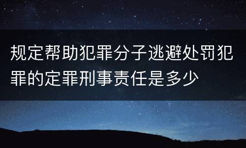 规定帮助犯罪分子逃避处罚犯罪的定罪刑事责任是多少