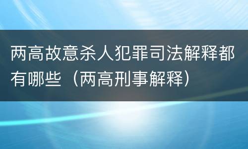 两高故意杀人犯罪司法解释都有哪些（两高刑事解释）