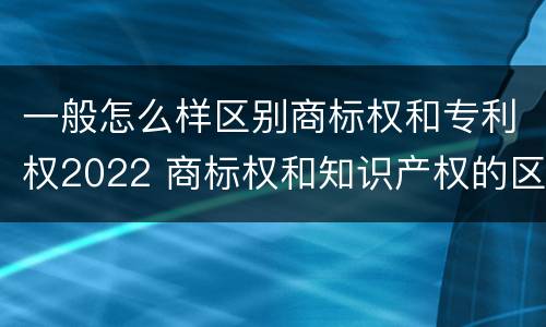 一般怎么样区别商标权和专利权2022 商标权和知识产权的区别