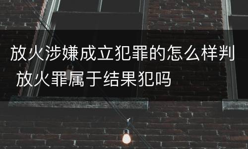 放火涉嫌成立犯罪的怎么样判 放火罪属于结果犯吗