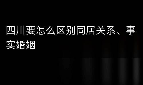 四川要怎么区别同居关系、事实婚姻
