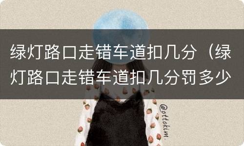 绿灯路口走错车道扣几分（绿灯路口走错车道扣几分罚多少钱）