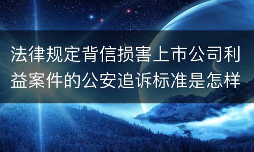 法律规定背信损害上市公司利益案件的公安追诉标准是怎样的