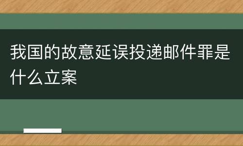 我国的故意延误投递邮件罪是什么立案