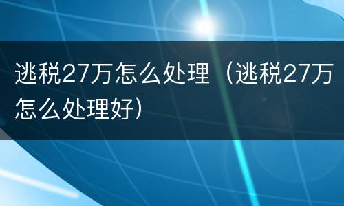 逃税27万怎么处理（逃税27万怎么处理好）