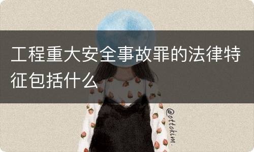 工程重大安全事故罪的法律特征包括什么