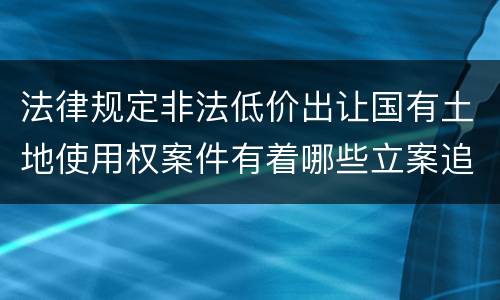 法律规定非法低价出让国有土地使用权案件有着哪些立案追诉标准