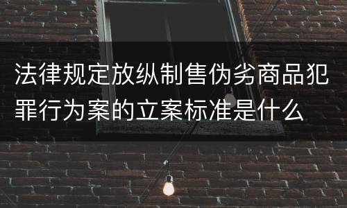 法律规定放纵制售伪劣商品犯罪行为案的立案标准是什么