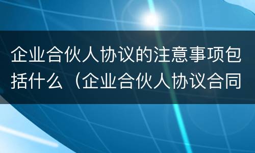 企业合伙人协议的注意事项包括什么（企业合伙人协议合同需要注意）