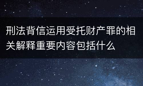 刑法背信运用受托财产罪的相关解释重要内容包括什么