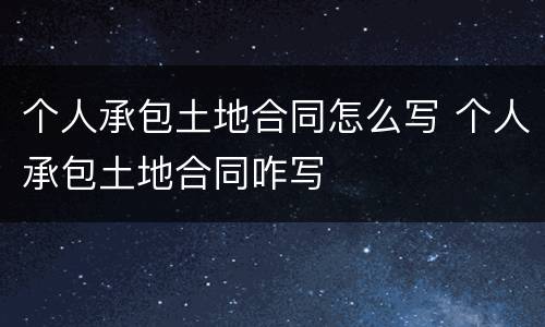 个人承包土地合同怎么写 个人承包土地合同咋写