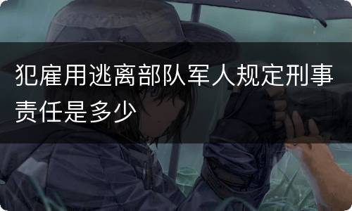 犯雇用逃离部队军人规定刑事责任是多少