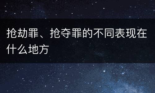 抢劫罪、抢夺罪的不同表现在什么地方