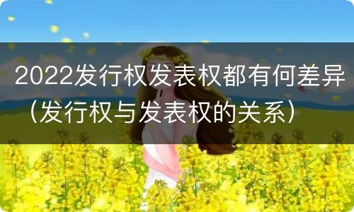2022发行权发表权都有何差异（发行权与发表权的关系）