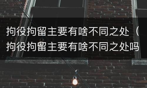 拘役拘留主要有啥不同之处（拘役拘留主要有啥不同之处吗）