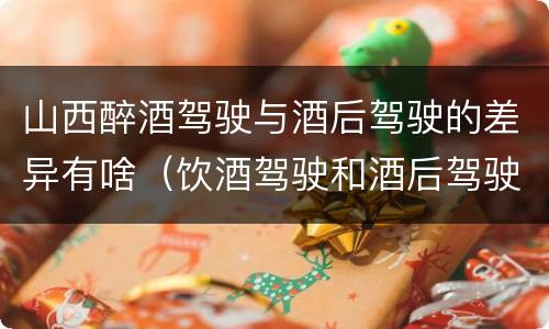 山西醉酒驾驶与酒后驾驶的差异有啥（饮酒驾驶和酒后驾驶的区别）