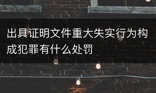 出具证明文件重大失实行为构成犯罪有什么处罚