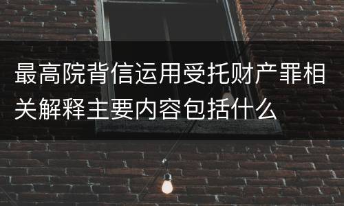 最高院背信运用受托财产罪相关解释主要内容包括什么