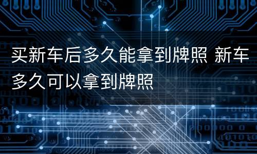买新车后多久能拿到牌照 新车多久可以拿到牌照