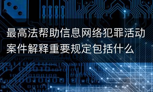 最高法帮助信息网络犯罪活动案件解释重要规定包括什么