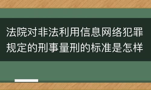 法院对非法利用信息网络犯罪规定的刑事量刑的标准是怎样的