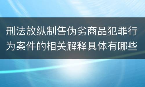 刑法放纵制售伪劣商品犯罪行为案件的相关解释具体有哪些内容