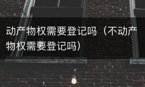 动产物权需要登记吗（不动产物权需要登记吗）