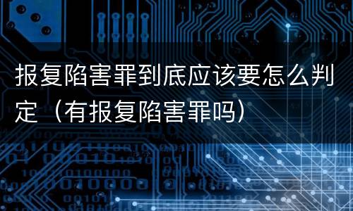 报复陷害罪到底应该要怎么判定（有报复陷害罪吗）