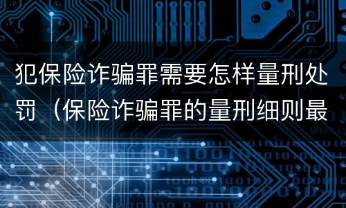 犯保险诈骗罪需要怎样量刑处罚（保险诈骗罪的量刑细则最新）