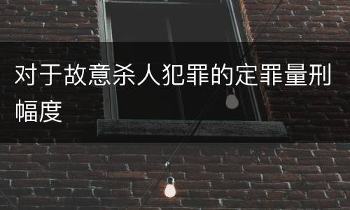 对于故意杀人犯罪的定罪量刑幅度