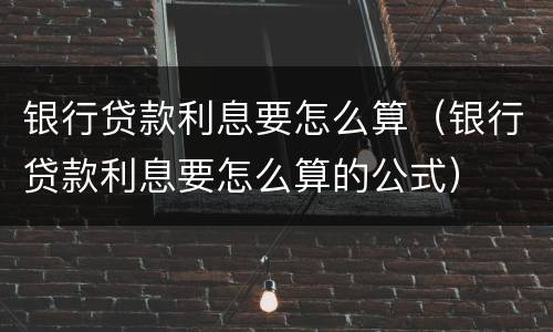 银行贷款利息要怎么算（银行贷款利息要怎么算的公式）