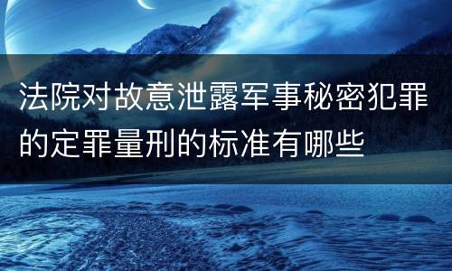 法院对故意泄露军事秘密犯罪的定罪量刑的标准有哪些