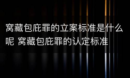 窝藏包庇罪的立案标准是什么呢 窝藏包庇罪的认定标准