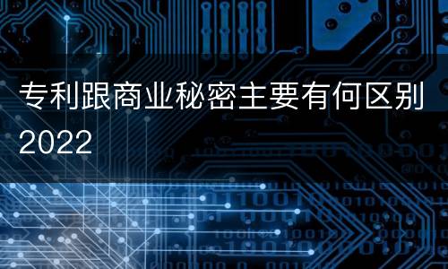 专利跟商业秘密主要有何区别2022