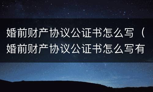 婚前财产协议公证书怎么写（婚前财产协议公证书怎么写有效）