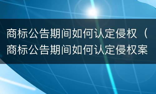 商标公告期间如何认定侵权（商标公告期间如何认定侵权案件）