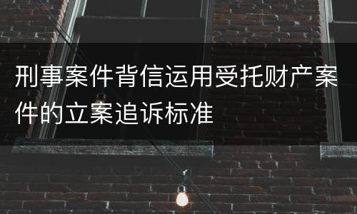 刑事案件背信运用受托财产案件的立案追诉标准