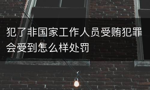 犯了非国家工作人员受贿犯罪会受到怎么样处罚