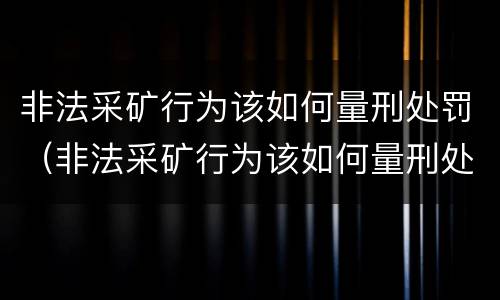 非法采矿行为该如何量刑处罚（非法采矿行为该如何量刑处罚标准）