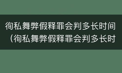徇私舞弊假释罪会判多长时间（徇私舞弊假释罪会判多长时间呢）