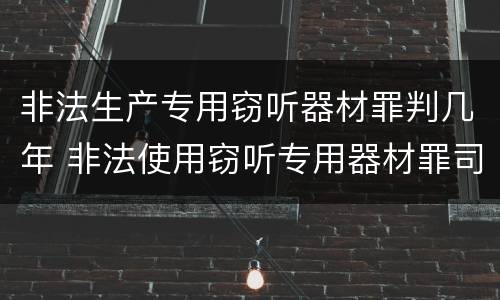 非法生产专用窃听器材罪判几年 非法使用窃听专用器材罪司法解释