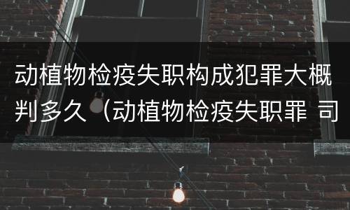 动植物检疫失职构成犯罪大概判多久（动植物检疫失职罪 司法解释）