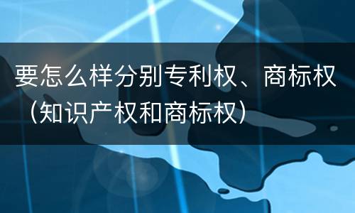 要怎么样分别专利权、商标权（知识产权和商标权）