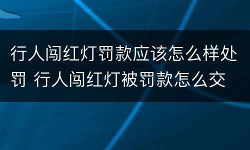行人闯红灯罚款应该怎么样处罚 行人闯红灯被罚款怎么交