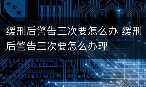 缓刑后警告三次要怎么办 缓刑后警告三次要怎么办理